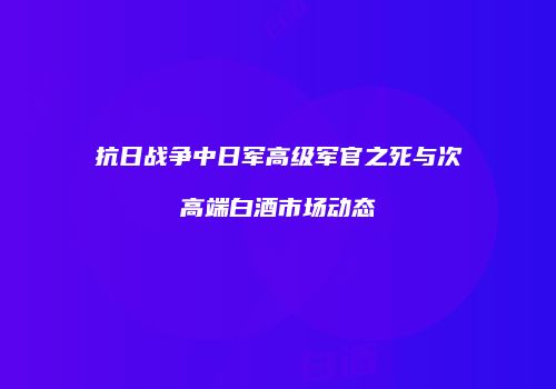 抗日战争中日军高级军官之死与次高端白酒市场动态