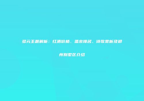 多元主题解析：红酒价格、温泉排名、诗歌赏析及郑州别墅区介绍