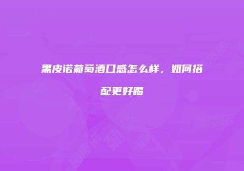 黑皮诺葡萄酒口感怎么样，如何搭配更好喝