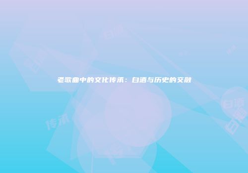 老歌曲中的文化传承：白酒与历史的交融