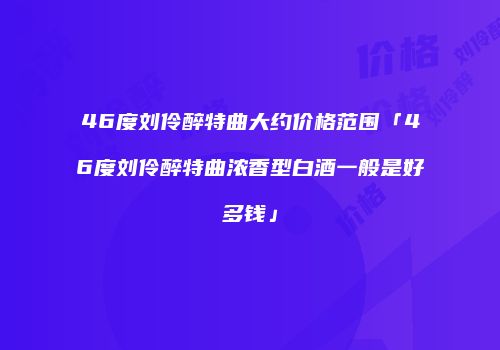 46度刘伶醉特曲大约价格范围「46度刘伶醉特曲浓香型白酒一般是好多钱」