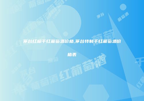 茅台红标干红葡萄酒价格,茅台特制干红葡萄酒价格表