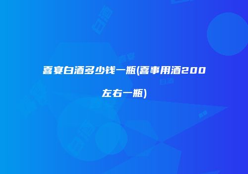 喜宴白酒多少钱一瓶(喜事用酒200左右一瓶)