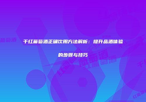 干红葡萄酒正确饮用方法解析：提升品酒体验的步骤与技巧