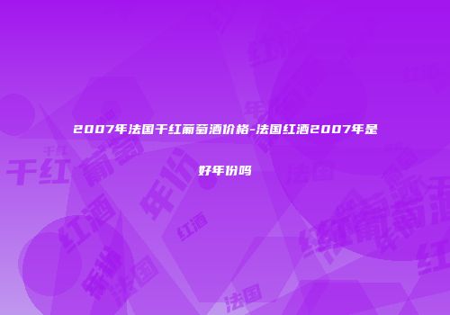 2007年法国干红葡萄酒价格-法国红酒2007年是好年份吗