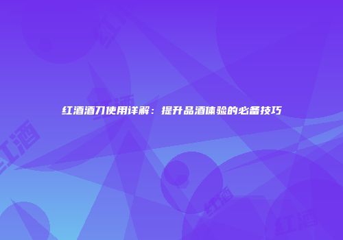 红酒酒刀使用详解：提升品酒体验的必备技巧