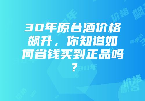 30年原台酒价格飙升，你知道如何省钱买到正品吗？