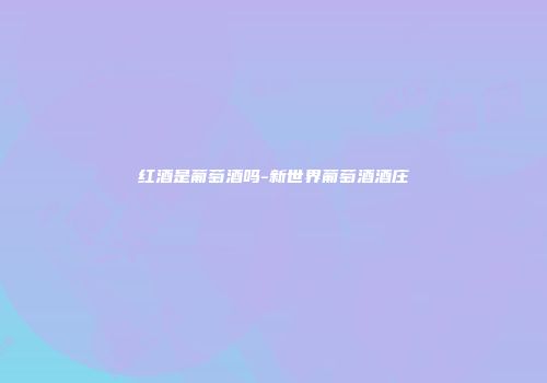 红酒是葡萄酒吗-新世界葡萄酒酒庄