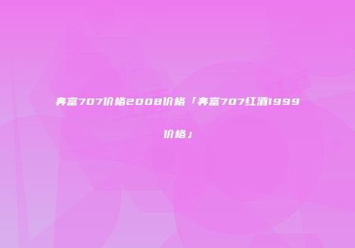 奔富707价格2008价格「奔富707红酒1999价格」