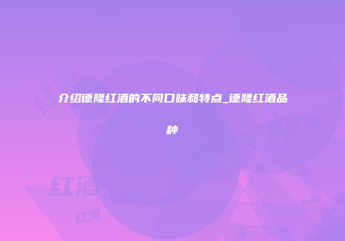 介绍德隆红酒的不同口味和特点_德隆红酒品种