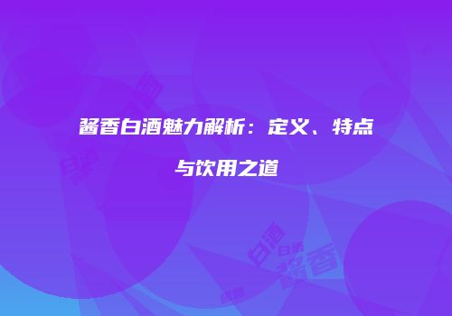 酱香白酒魅力解析：定义、特点与饮用之道