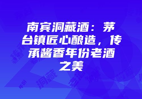 南宾洞藏酒：茅台镇匠心酿造，传承酱香年份老酒之美