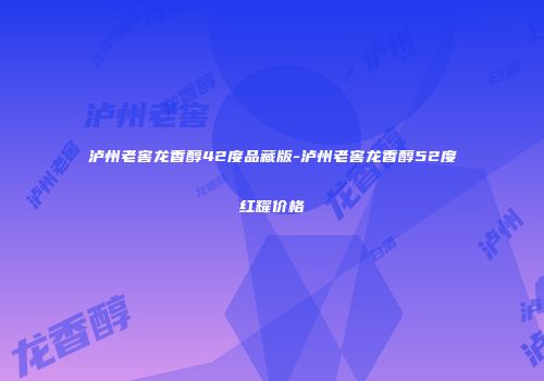 泸州老窖龙香醇42度品藏版-泸州老窖龙香醇52度红耀价格