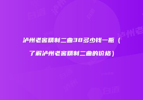 泸州老窖精制二曲38多少钱一瓶（了解泸州老窖精制二曲的价格）