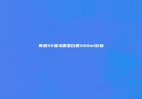 尊酒52度浓香型白酒500ml价格