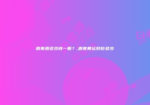 酒鬼酒多少钱一瓶？,酒鬼黄坛好价多少