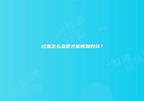 红酒怎么品尝才能辨别好坏？