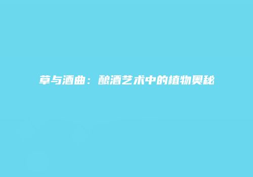 草与酒曲：酿酒艺术中的植物奥秘