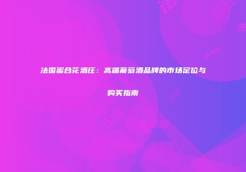 法国蜜合花酒庄：高端葡萄酒品牌的市场定位与购买指南