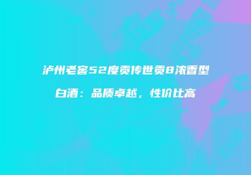 泸州老窖52度贡传世贡8浓香型白酒：品质卓越，性价比高