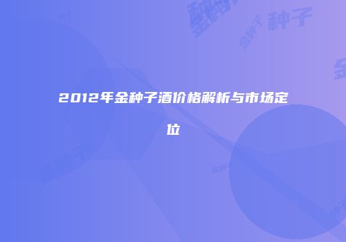 2012年金种子酒价格解析与市场定位