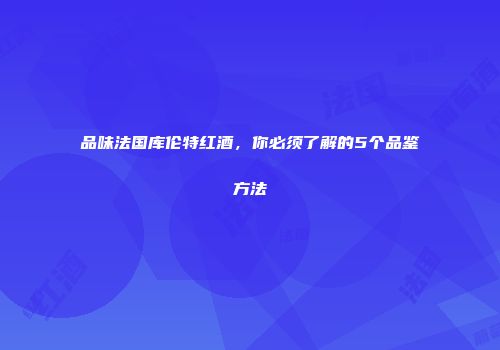 品味法国库伦特红酒，你必须了解的5个品鉴方法