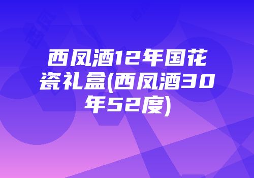 西凤酒12年国花瓷礼盒(西凤酒30年52度)