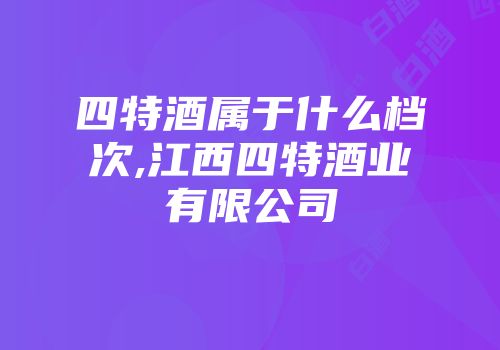 四特酒属于什么档次,江西四特酒业有限公司