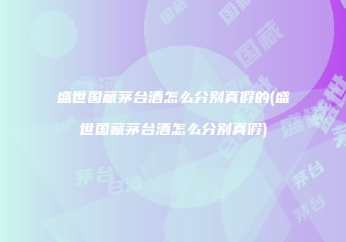 盛世国藏茅台酒怎么分别真假的(盛世国藏茅台酒怎么分别真假)