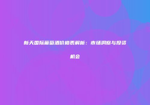 新天国际葡萄酒价格表解析：市场洞察与投资机会