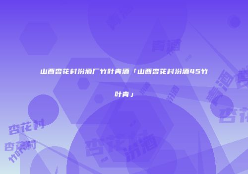 山西杏花村汾酒厂竹叶青酒「山西杏花村汾酒45竹叶青」