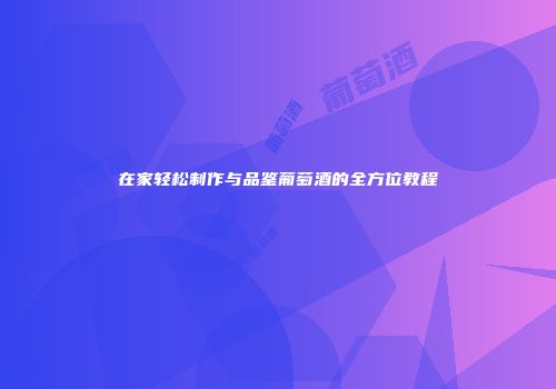 在家轻松制作与品鉴葡萄酒的全方位教程