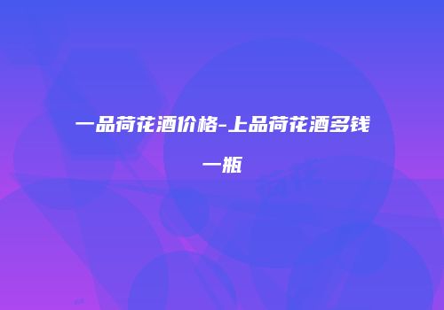 一品荷花酒价格-上品荷花酒多钱一瓶
