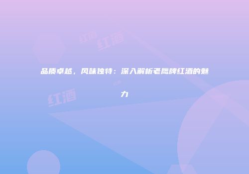 品质卓越，风味独特：深入解析老鹰牌红酒的魅力