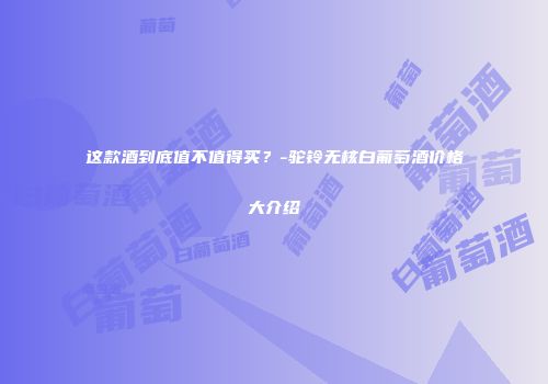 这款酒到底值不值得买？-驼铃无核白葡萄酒价格大介绍