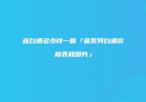 蓝白酒多少钱一瓶「蓝系列白酒价格表和图片」