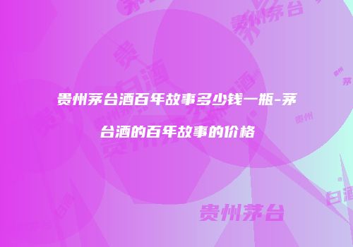 贵州茅台酒百年故事多少钱一瓶-茅台酒的百年故事的价格