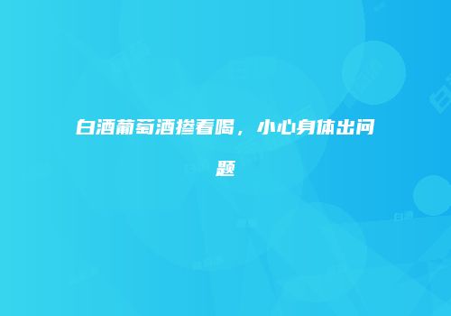 白酒葡萄酒掺着喝，小心身体出问题