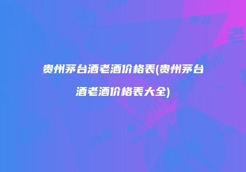 贵州茅台酒老酒价格表(贵州茅台酒老酒价格表大全)