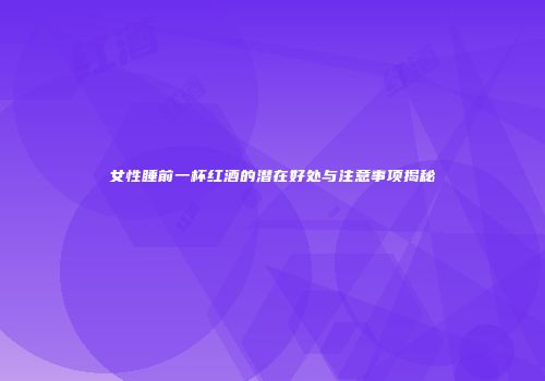 女性睡前一杯红酒的潜在好处与注意事项揭秘