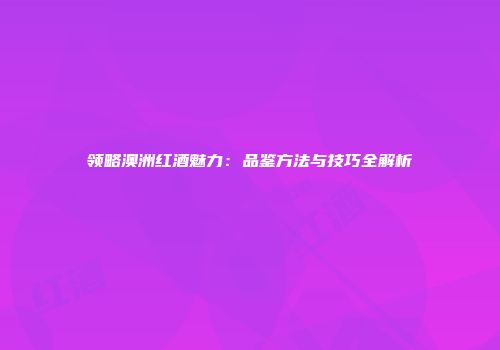 领略澳洲红酒魅力：品鉴方法与技巧全解析
