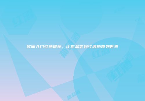 欧洲入门红酒推荐，让你品尝到红酒的奇妙世界