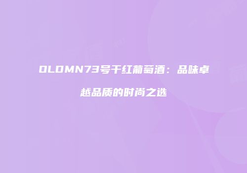 OLDMN73号干红葡萄酒：品味卓越品质的时尚之选