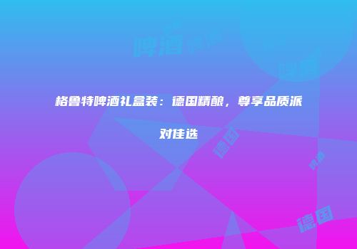 格鲁特啤酒礼盒装：德国精酿，尊享品质派对佳选
