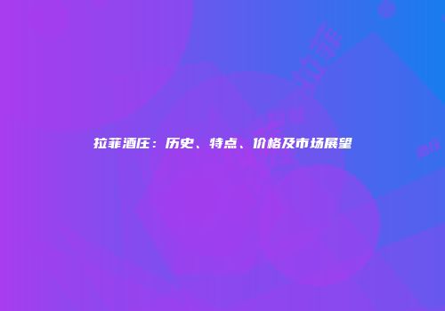 拉菲酒庄：历史、特点、价格及市场展望