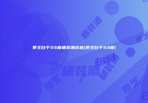 景芝白干55度桶装酒价格(景芝白干53度)