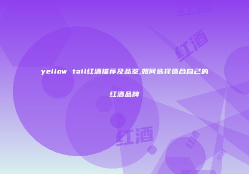 yellow tail红酒推荐及品鉴,如何选择适合自己的红酒品牌