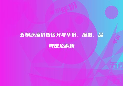 五粮液酒价格区分与年份、度数、品牌定位解析