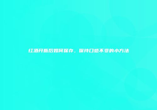 红酒开瓶后如何保存，保持口感不变的小方法