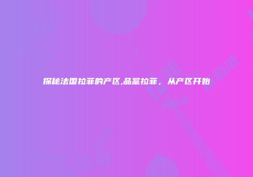 探秘法国拉菲的产区,品鉴拉菲，从产区开始